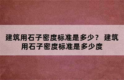 建筑用石子密度标准是多少？ 建筑用石子密度标准是多少度